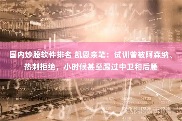 国内炒股软件排名 凯恩亲笔：试训曾被阿森纳、热刺拒绝，小时候甚至踢过中卫和后腰