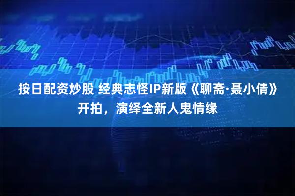 按日配资炒股 经典志怪IP新版《聊斋·聂小倩》开拍，演绎全新人鬼情缘
