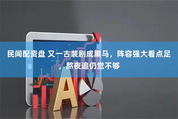 民间配资盘 又一古装剧成黑马，阵容强大看点足，熬夜追仍觉不够