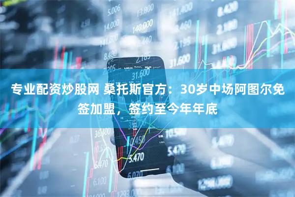 专业配资炒股网 桑托斯官方：30岁中场阿图尔免签加盟，签约至今年年底