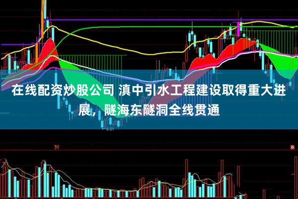 在线配资炒股公司 滇中引水工程建设取得重大进展，隧海东隧洞全线贯通