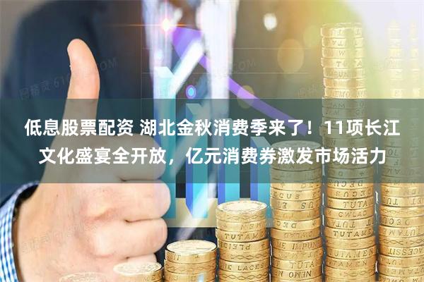 低息股票配资 湖北金秋消费季来了！11项长江文化盛宴全开放，亿元消费券激发市场活力