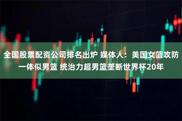 全国股票配资公司排名出炉 媒体人：美国女篮攻防一体似男篮 统治力超男篮垄断世界杯20年