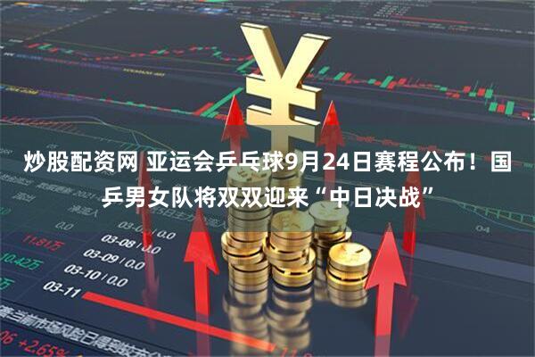 炒股配资网 亚运会乒乓球9月24日赛程公布！国乒男女队将双双迎来“中日决战”
