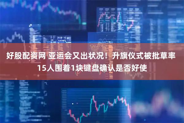好股配资网 亚运会又出状况！升旗仪式被批草率 15人围着1块键盘确认是否好使