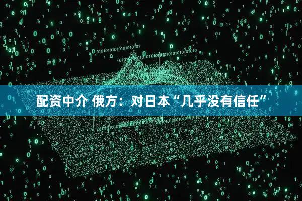 配资中介 俄方：对日本“几乎没有信任”