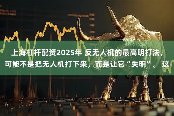 上海杠杆配资2025年 反无人机的最高明打法，可能不是把无人机打下来，而是让它“失明”。 这