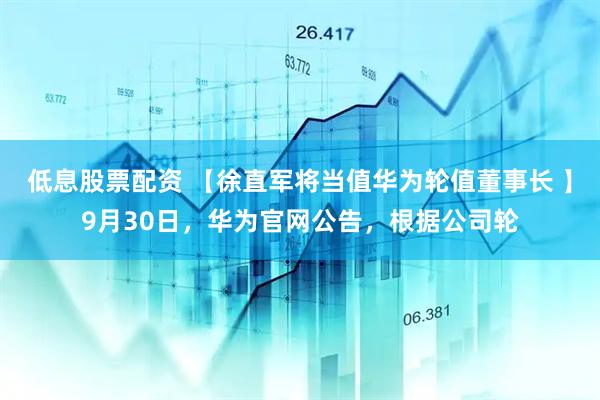 低息股票配资 【徐直军将当值华为轮值董事长 】9月30日，华为官网公告，根据公司轮