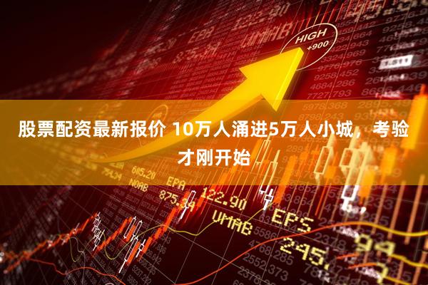 股票配资最新报价 10万人涌进5万人小城，考验才刚开始